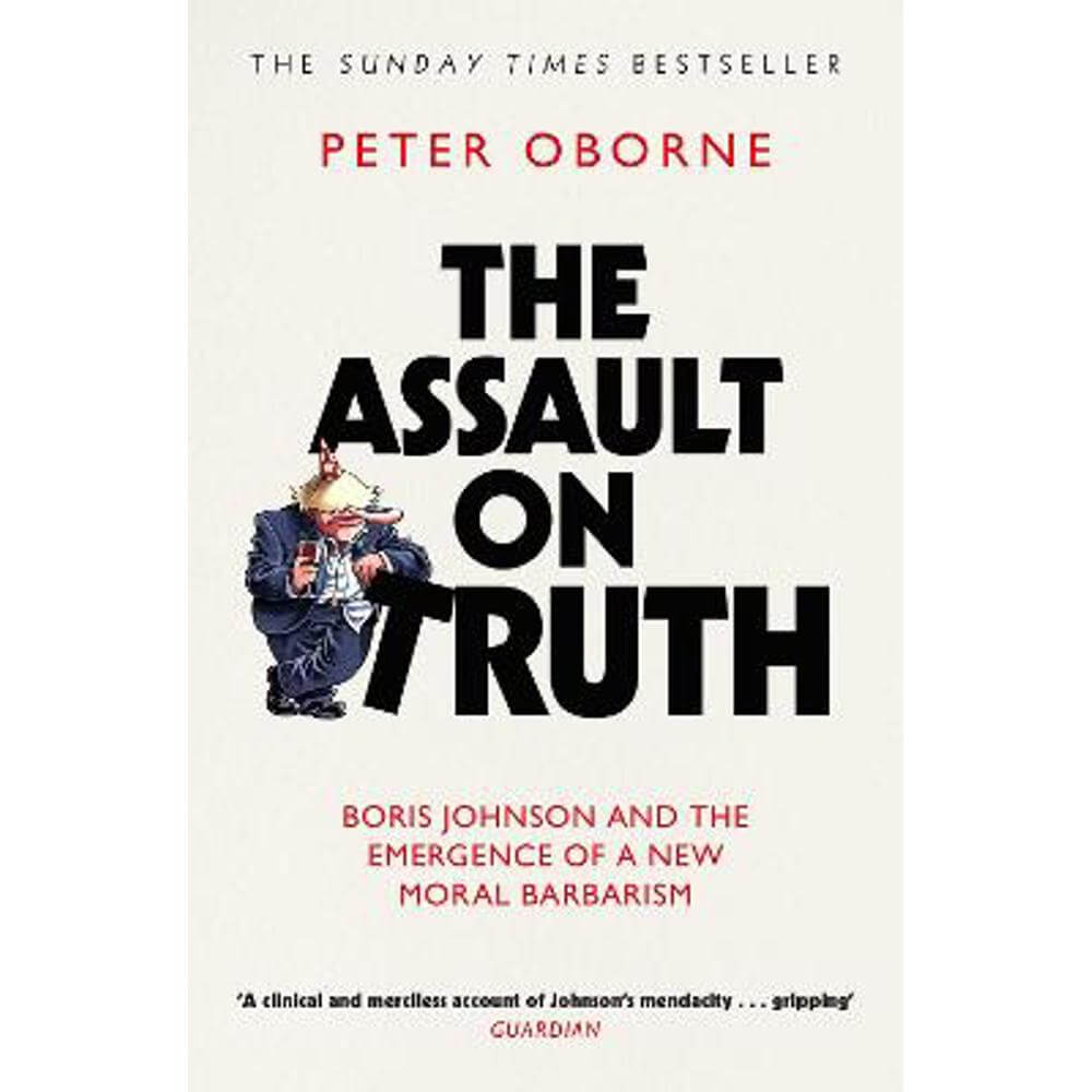The Assault on Truth: Boris Johnson, Donald Trump and the Emergence of a New Moral Barbarism (Paperback) - Peter Oborne
